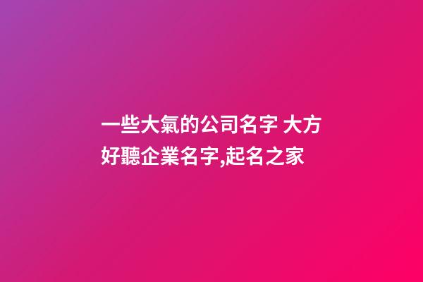 一些大氣的公司名字 大方好聽企業名字,起名之家-第1張-公司起名-玄機派